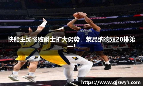 快船主场惨败爵士扩大劣势，莱昂纳德双20排第一！