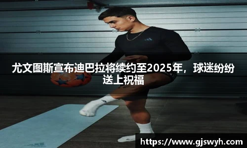 尤文图斯宣布迪巴拉将续约至2025年，球迷纷纷送上祝福