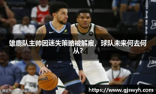 雄鹿队主帅因迷失策略被解雇，球队未来何去何从？