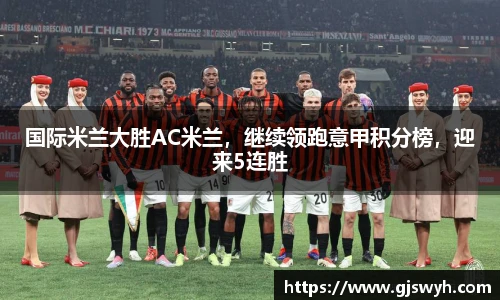 国际米兰大胜AC米兰，继续领跑意甲积分榜，迎来5连胜