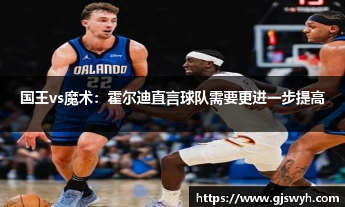 国王vs魔术：霍尔迪直言球队需要更进一步提高