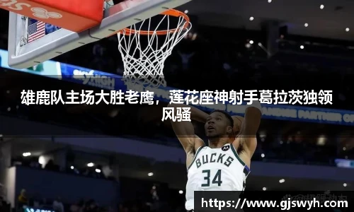 雄鹿队主场大胜老鹰，莲花座神射手葛拉茨独领风骚