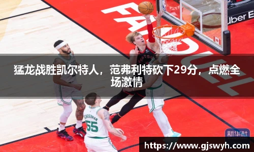 猛龙战胜凯尔特人，范弗利特砍下29分，点燃全场激情