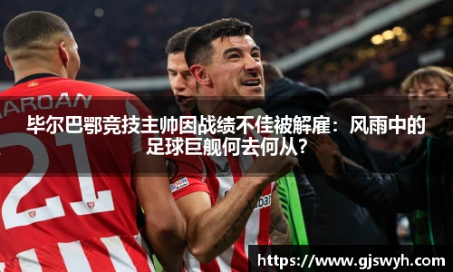 毕尔巴鄂竞技主帅因战绩不佳被解雇：风雨中的足球巨舰何去何从？