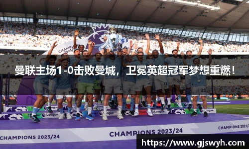 曼联主场1-0击败曼城，卫冕英超冠军梦想重燃！