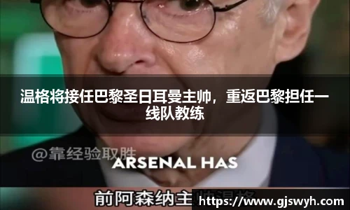 温格将接任巴黎圣日耳曼主帅，重返巴黎担任一线队教练
