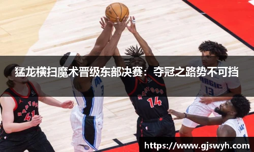 猛龙横扫魔术晋级东部决赛：夺冠之路势不可挡