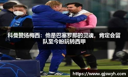 科曼赞扬梅西：他是巴塞罗那的灵魂，肯定会留队至今盼玩转西甲