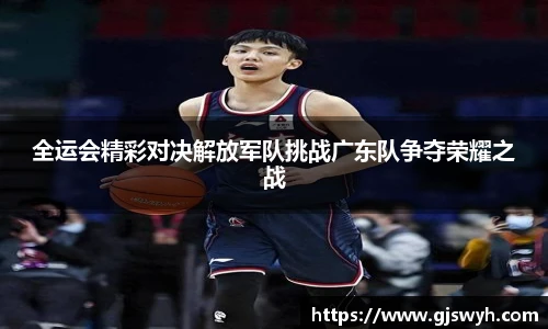 全运会精彩对决解放军队挑战广东队争夺荣耀之战