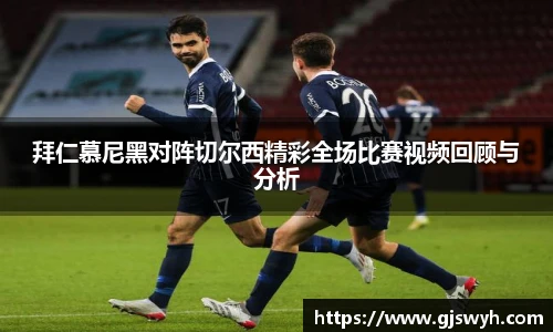 拜仁慕尼黑对阵切尔西精彩全场比赛视频回顾与分析