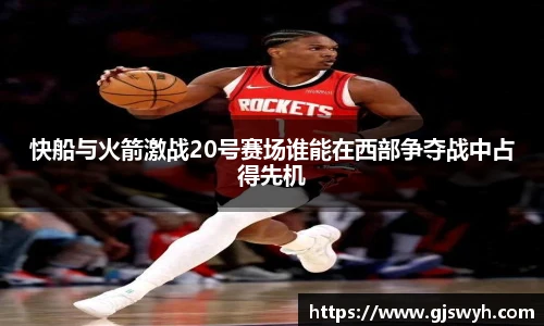 快船与火箭激战20号赛场谁能在西部争夺战中占得先机