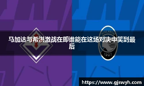 马加达与希洪激战在即谁能在这场对决中笑到最后