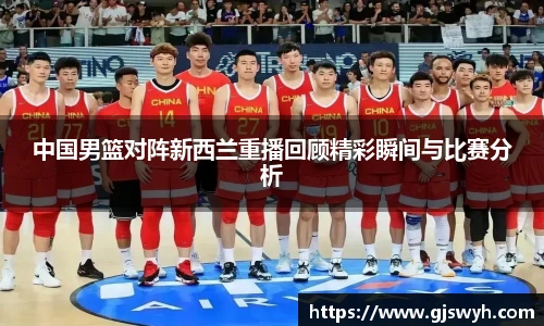 中国男篮对阵新西兰重播回顾精彩瞬间与比赛分析