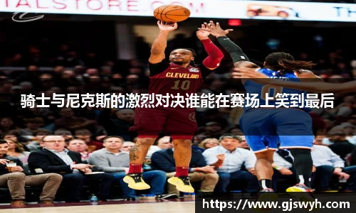 骑士与尼克斯的激烈对决谁能在赛场上笑到最后