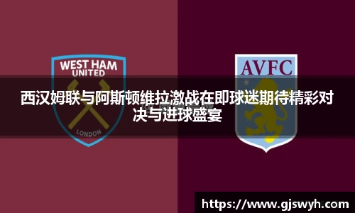 西汉姆联与阿斯顿维拉激战在即球迷期待精彩对决与进球盛宴