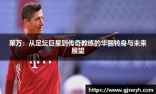 莱万：从足坛巨星到传奇教练的华丽转身与未来展望