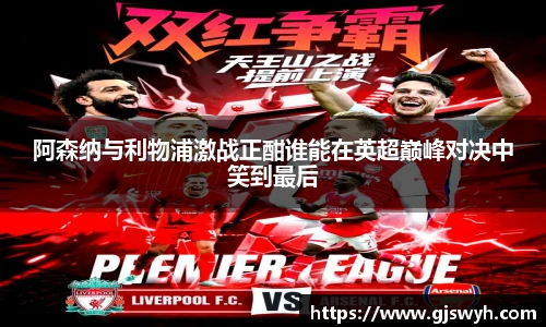 阿森纳与利物浦激战正酣谁能在英超巅峰对决中笑到最后